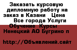 Заказать курсовую, дипломную работу на заказ в Казани › Цена ­ 500 - Все города Услуги » Обучение. Курсы   . Ненецкий АО,Бугрино п.